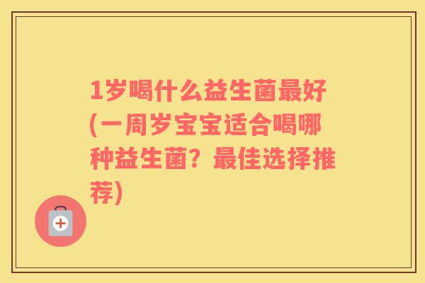1岁喝什么益生菌好(一周岁宝宝适合喝哪种益生菌?佳选择推荐) 1岁喝什么益生菌好(一周岁宝宝适合喝哪种益生菌?佳选择推荐)