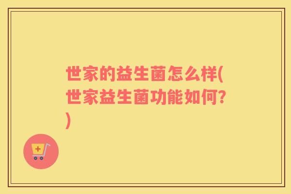 世家的益生菌怎么样(世家益生菌功能如何？)