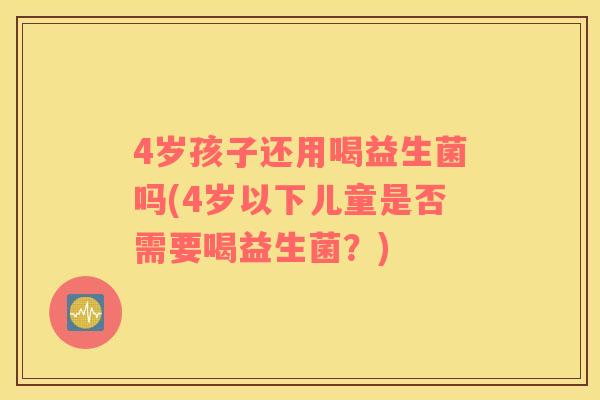 4岁孩子还用喝益生菌吗(4岁以下儿童是否需要喝益生菌?) 4岁孩子还用喝益生菌吗(4岁以下儿童是否需要喝益生菌?)