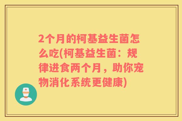 2个月的柯基益生菌怎么吃(柯基益生菌：规律进食两个月，助你宠物消化系统更健康)