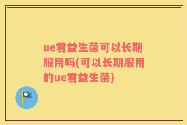 ue君益生菌可以长期服用吗(可以长期服用的ue君益生菌)