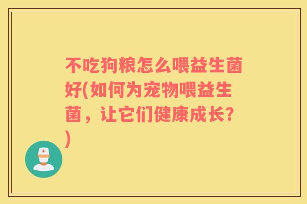 不吃狗粮怎么喂益生菌好(如何为宠物喂益生菌，让它们健康成长？)
