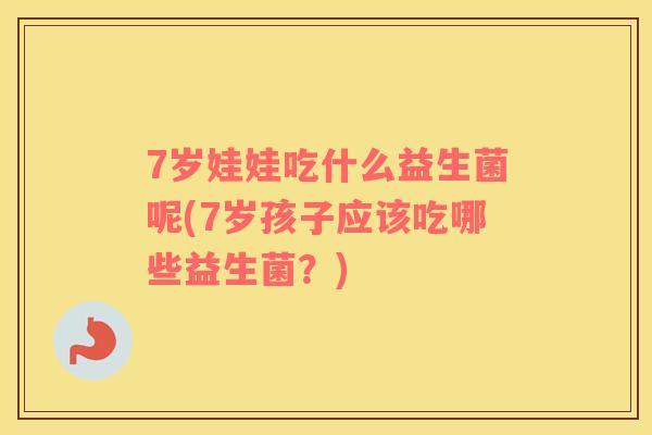 7岁娃娃吃什么益生菌呢(7岁孩子应该吃哪些益生菌？)