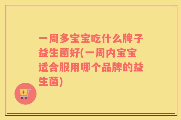 一周多宝宝吃什么牌子益生菌好(一周内宝宝适合服用哪个品牌的益生菌)