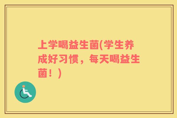 上学喝益生菌(学生养成好习惯，每天喝益生菌！)
