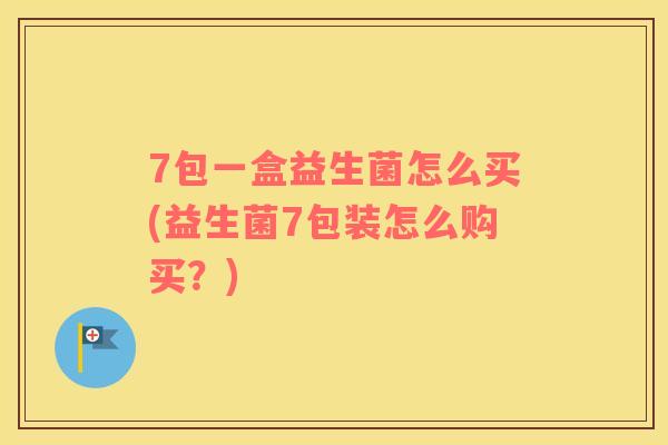 7包一盒益生菌怎么买(益生菌7包装怎么购买？)