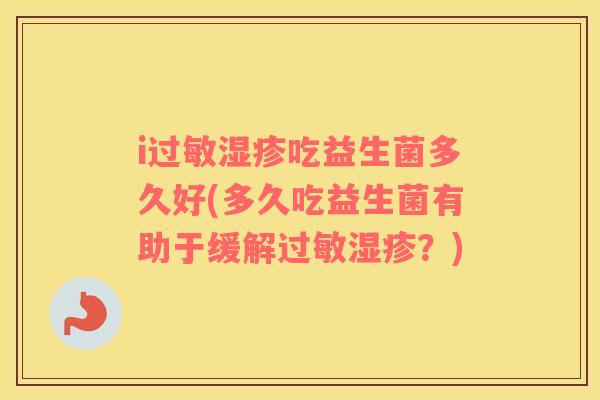 i过敏湿疹吃益生菌多久好(多久吃益生菌有助于缓解过敏湿疹？)