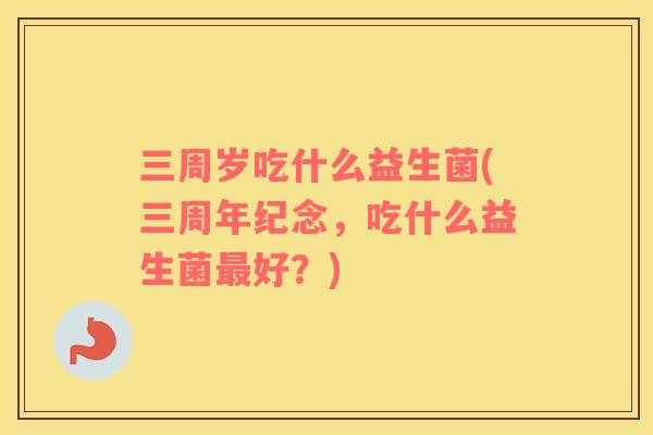 三周岁吃什么益生菌(三周年纪念,吃什么益生菌好?) 三周岁吃什么益生菌(三周年纪念,吃什么益生菌好?)
