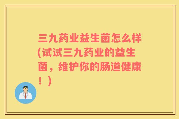 三九药业益生菌怎么样(试试三九药业的益生菌，维护你的肠道健康！)