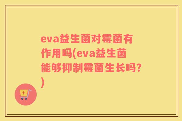 eva益生菌对霉菌有作用吗(eva益生菌能够抑制霉菌生长吗？)