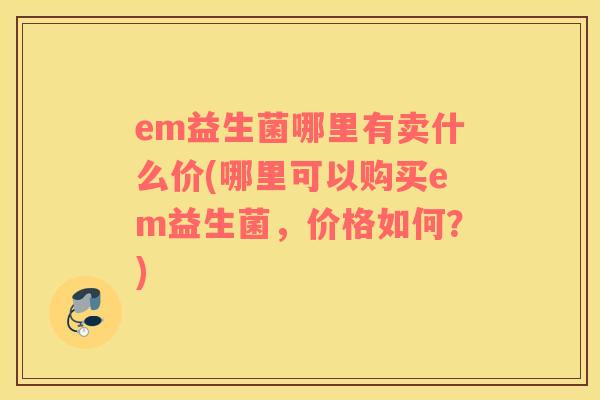 em益生菌哪里有卖什么价(哪里可以购买em益生菌，价格如何？)