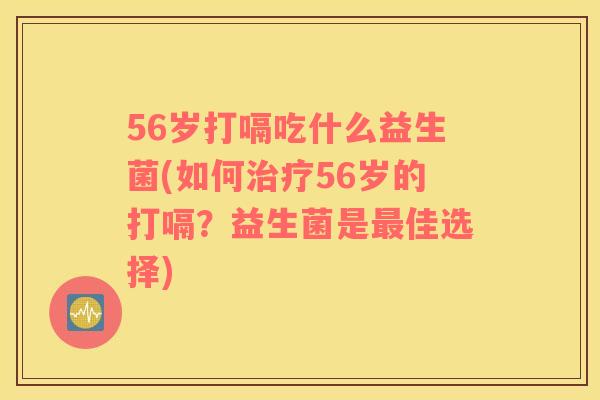 56岁打嗝吃什么益生菌(如何治疗56岁的打嗝？益生菌是最佳选择)