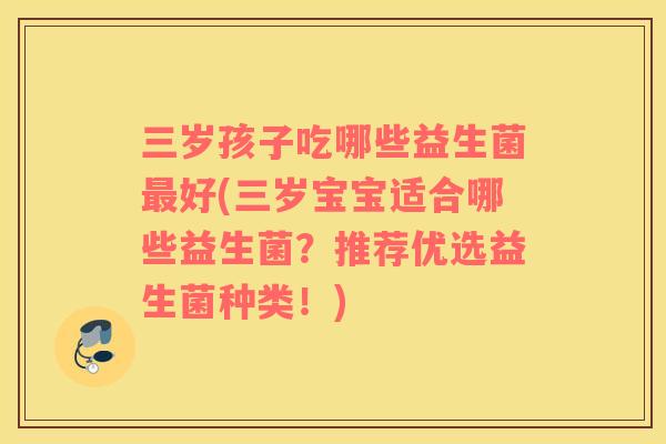 三岁孩子吃哪些益生菌最好(三岁宝宝适合哪些益生菌？推荐优选益生菌种类！)