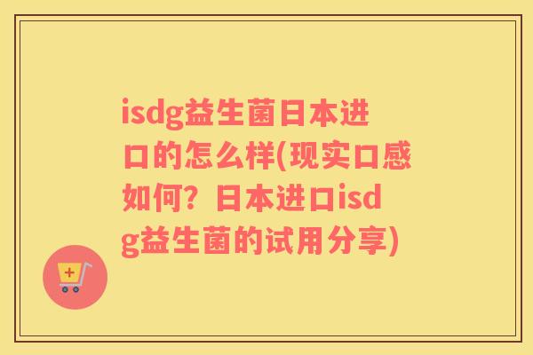 isdg益生菌日本进口的怎么样(现实口感如何？日本进口isdg益生菌的试用分享)