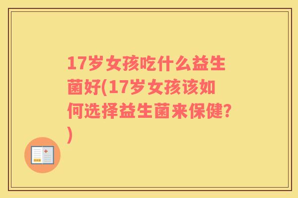 17岁女孩吃什么益生菌好(17岁女孩该如何选择益生菌来保健？)