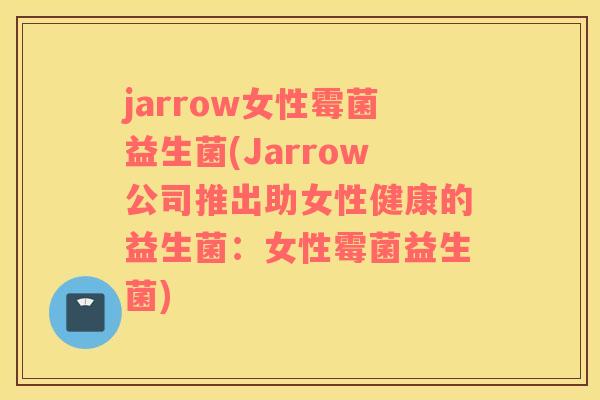 jarrow女性霉菌益生菌(Jarrow公司推出助女性健康的益生菌：女性霉菌益生菌)