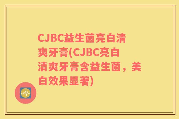 CJBC益生菌亮白清爽牙膏(CJBC亮白清爽牙膏含益生菌，美白效果显著)