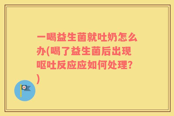 一喝益生菌就吐奶怎么办(喝了益生菌后出现呕吐反应应如何处理？)