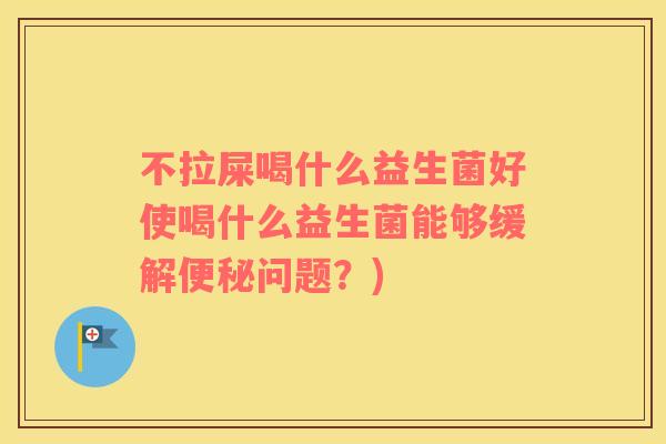 不拉屎喝什么益生菌好使喝什么益生菌能够缓解便秘问题？)
