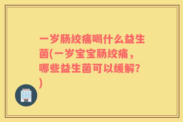 一岁肠绞痛喝什么益生菌(一岁宝宝肠绞痛，哪些益生菌可以缓解？)