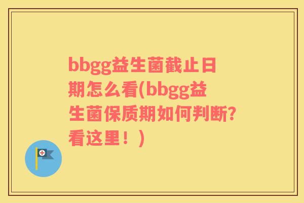 bbgg益生菌截止日期怎么看(bbgg益生菌保质期如何判断？看这里！)