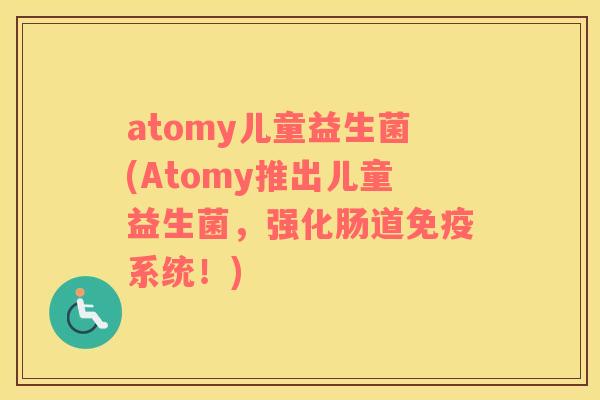 atomy儿童益生菌(Atomy推出儿童益生菌，强化肠道免疫系统！)
