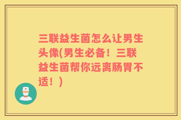 三联益生菌怎么让男生头像(男生必备！三联益生菌帮你远离肠胃不适！)