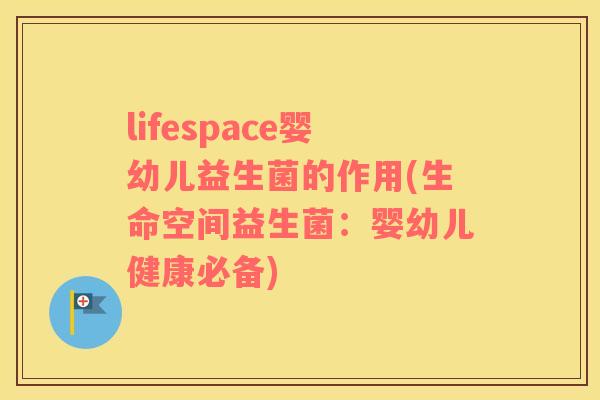 lifespace婴幼儿益生菌的作用(生命空间益生菌：婴幼儿健康必备)