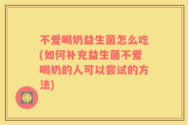 不爱喝奶益生菌怎么吃(如何补充益生菌不爱喝奶的人可以尝试的方法)