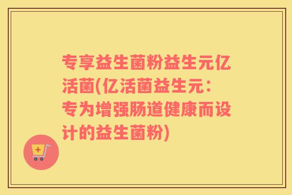 专享益生菌粉益生元亿活菌(亿活菌益生元：专为增强肠道健康而设计的益生菌粉)