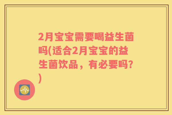 2月宝宝需要喝益生菌吗(适合2月宝宝的益生菌饮品，有必要吗？)