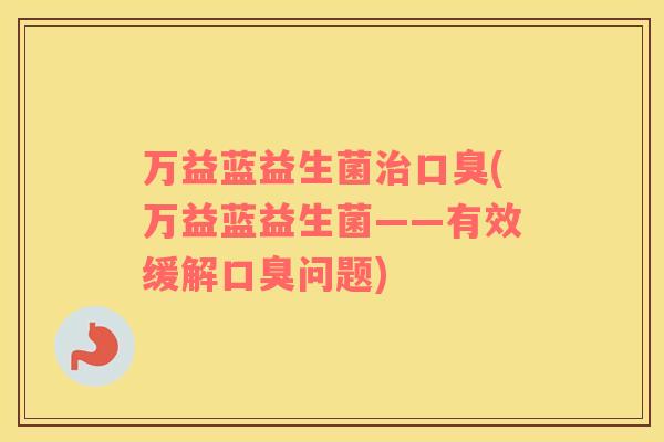 万益蓝益生菌治口臭(万益蓝益生菌——有效缓解口臭问题)
