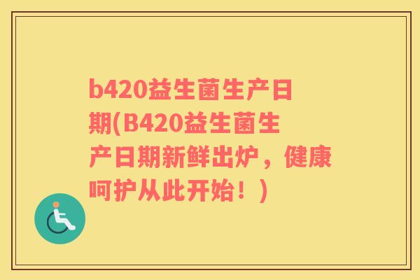 b420益生菌生产日期(B420益生菌生产日期新鲜出炉，健康呵护从此开始！)