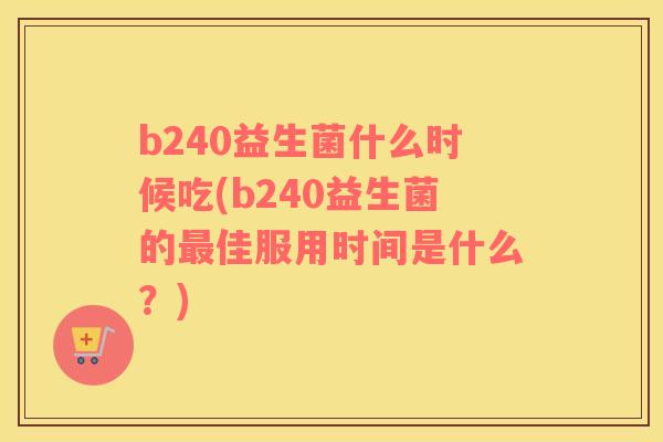 b240益生菌什么时候吃(b240益生菌的最佳服用时间是什么？)