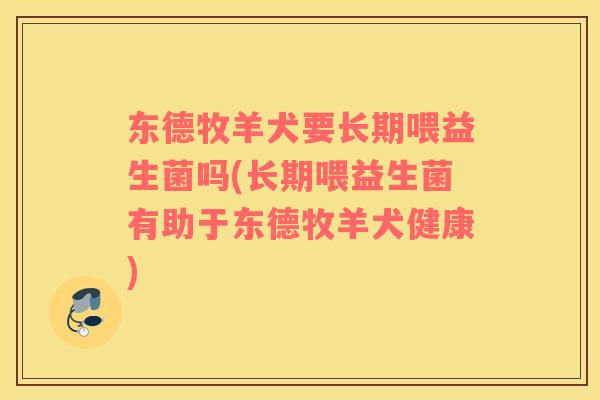 东德牧羊犬要长期喂益生菌吗(长期喂益生菌有助于东德牧羊犬健康)