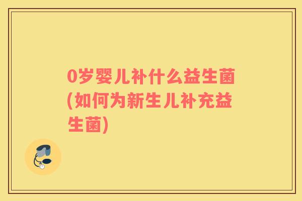 0岁婴儿补什么益生菌(如何为新生儿补充益生菌)
