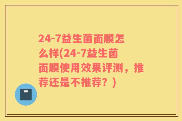 24-7益生菌面膜怎么样(24-7益生菌面膜使用效果评测，推荐还是不推荐？)