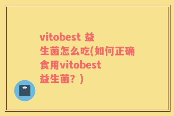 vitobest 益生菌怎么吃(如何正确食用vitobest益生菌？)