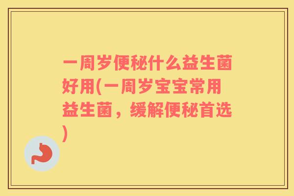 一周岁便秘什么益生菌好用(一周岁宝宝常用益生菌，缓解便秘首选)