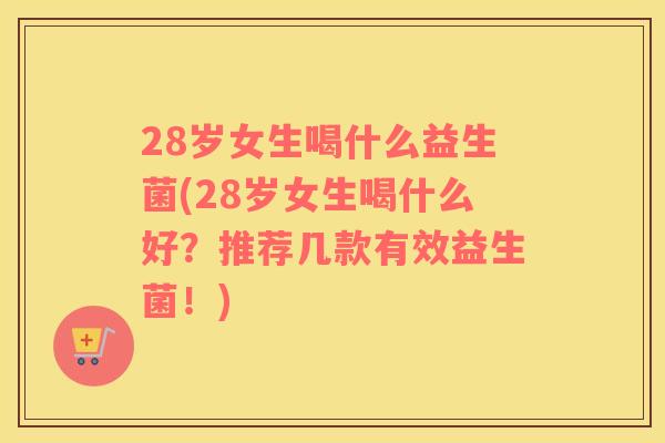 28岁女生喝什么益生菌(28岁女生喝什么好？推荐几款有效益生菌！)
