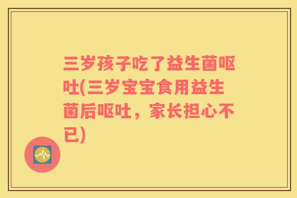 三岁孩子吃了益生菌呕吐(三岁宝宝食用益生菌后呕吐，家长担心不已)