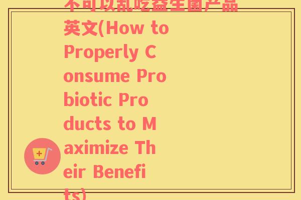 不可以乱吃益生菌产品英文(How to Properly Consume Probiotic Products to Maximize Their Benefits)