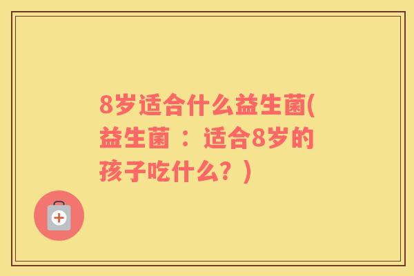 8岁适合什么益生菌(益生菌 ：适合8岁的孩子吃什么？)