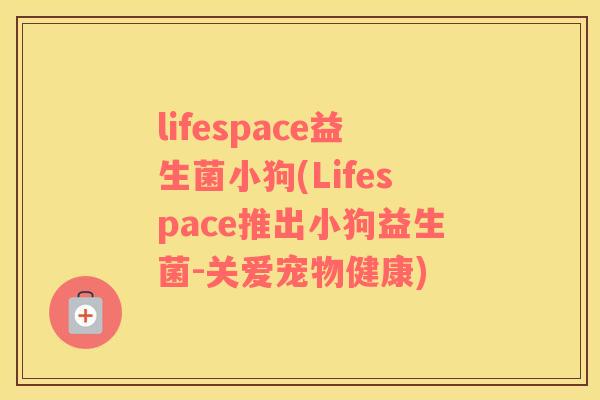 lifespace益生菌小狗(Lifespace推出小狗益生菌-关爱宠物健康)