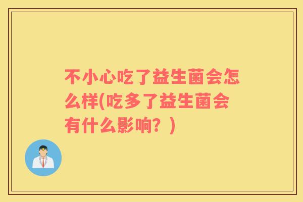 不小心吃了益生菌会怎么样(吃多了益生菌会有什么影响？)