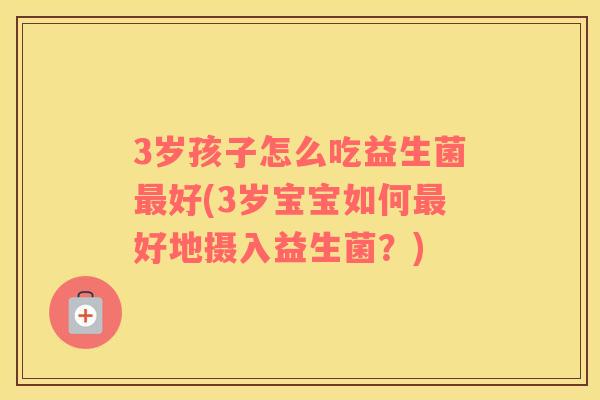 3岁孩子怎么吃益生菌最好(3岁宝宝如何最好地摄入益生菌？)