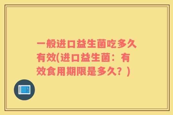 一般进口益生菌吃多久有效(进口益生菌：有效食用期限是多久？)
