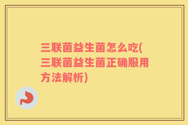 三联菌益生菌怎么吃(三联菌益生菌正确服用方法解析)