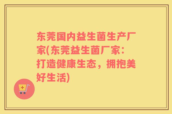 东莞国内益生菌生产厂家(东莞益生菌厂家：打造健康生态，拥抱美好生活)