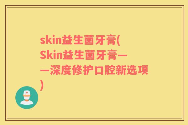 skin益生菌牙膏(Skin益生菌牙膏——深度修护口腔新选项)
